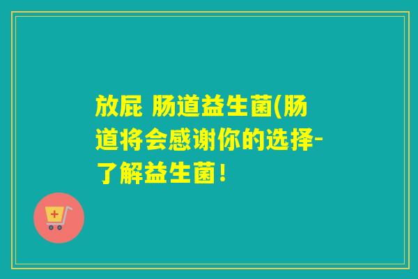 放屁 肠道益生菌(肠道将会感谢你的选择-了解益生菌！
