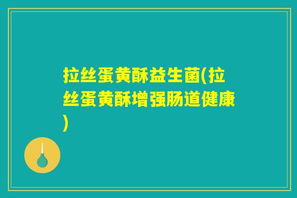 拉丝蛋黄酥益生菌(拉丝蛋黄酥增强肠道健康)