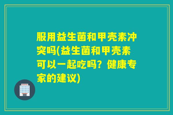 服用益生菌和甲壳素冲突吗(益生菌和甲壳素可以一起吃吗?健康专家的建议) 服用益生菌和甲壳素冲突吗(益生菌和甲壳素可以一起吃吗?健康专家的建议)