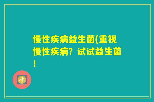 慢性疾病益生菌(重视慢性疾病？试试益生菌！