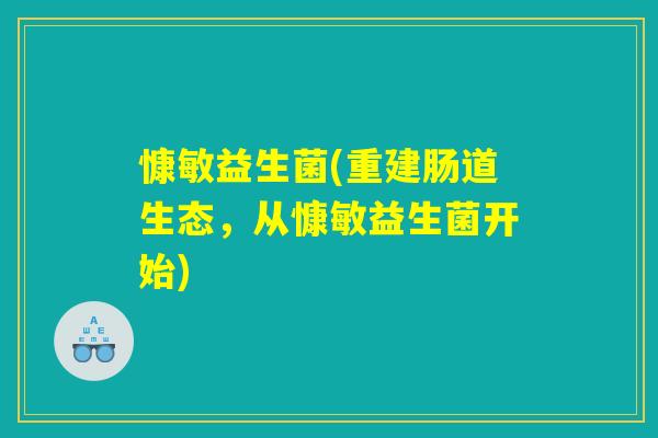 慷敏益生菌(重建肠道生态，从慷敏益生菌开始)