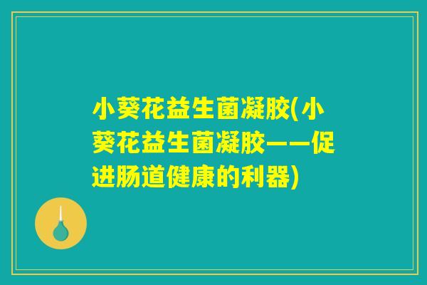 小葵花益生菌凝胶(小葵花益生菌凝胶——促进肠道健康的利器)