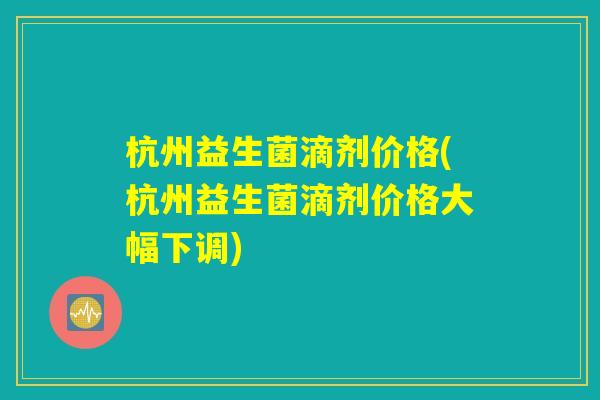 杭州益生菌滴剂价格(杭州益生菌滴剂价格大幅下调)