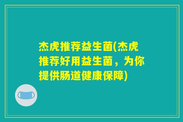 杰虎推荐益生菌(杰虎推荐好用益生菌,为你提供肠道健康保障) 杰虎推荐益生菌(杰虎推荐好用益生菌,为你提供肠道健康保障)