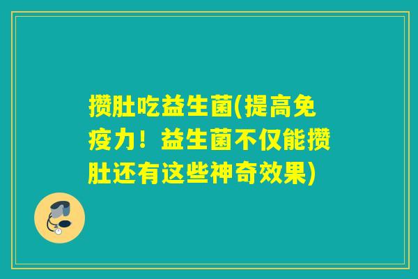 攒肚吃益生菌(提高力!益生菌不仅能攒肚还有这些神奇效果) 攒肚吃益生菌(提高力!益生菌不仅能攒肚还有这些神奇效果)