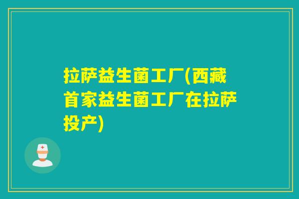 拉萨益生菌工厂(西藏首家益生菌工厂在拉萨投产)
