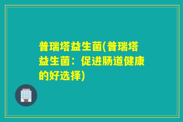 普瑞塔益生菌(普瑞塔益生菌：促进肠道健康的好选择)