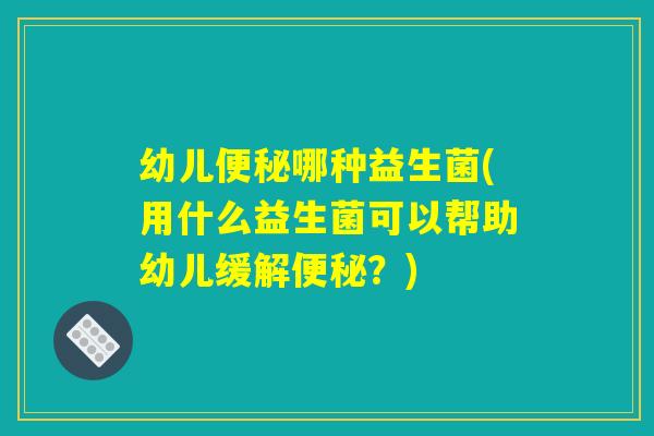 幼儿便秘哪种益生菌(用什么益生菌可以帮助幼儿缓解便秘？)