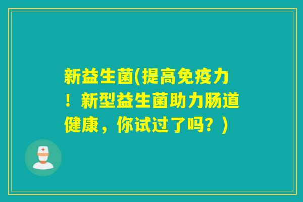 新益生菌(提高免疫力！新型益生菌助力肠道健康，你试过了吗？)