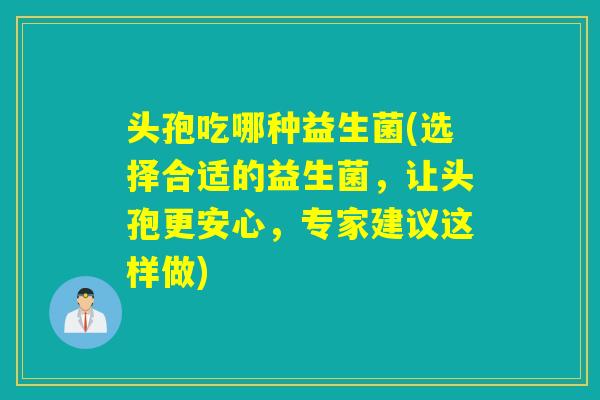 头孢吃哪种益生菌(选择合适的益生菌，让头孢更安心，专家建议这样做)