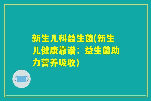新生儿科益生菌(新生儿健康靠谱：益生菌助力营养吸收)