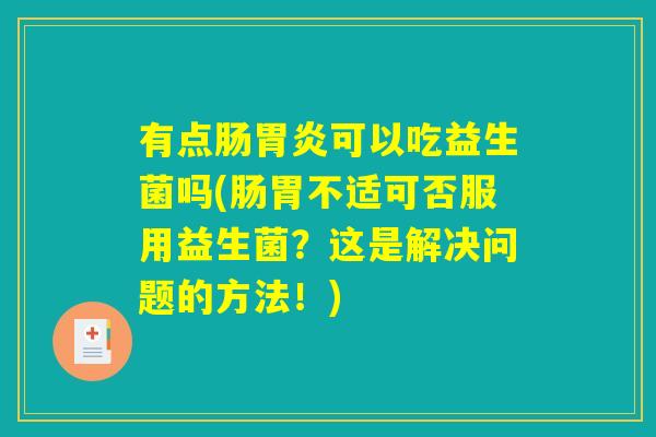 有点肠胃炎可以吃益生菌吗(肠胃不适可否服用益生菌？这是解决问题的方法！)