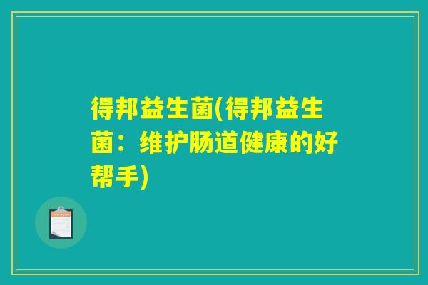得邦益生菌(得邦益生菌:维护肠道健康的好帮手) 得邦益生菌(得邦益生菌:维护肠道健康的好帮手)