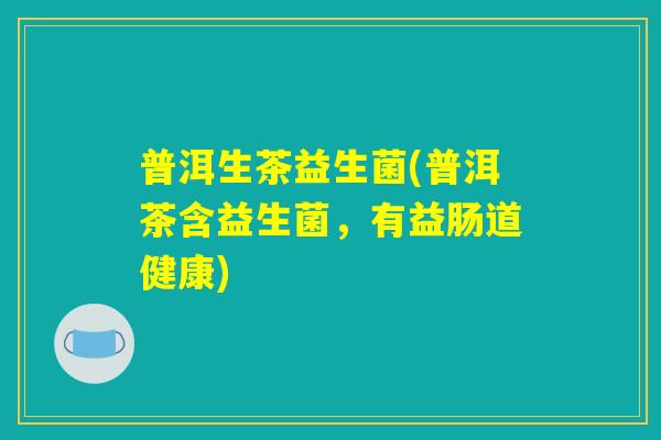 普洱生茶益生菌(普洱茶含益生菌，有益肠道健康)