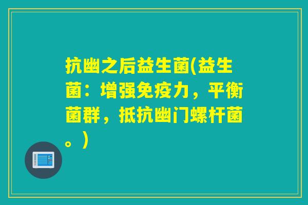 抗幽之后益生菌(益生菌:增强力,平衡菌群,抵抗幽门螺杆菌。) 抗幽之后益生菌(益生菌:增强力,平衡菌群,抵抗幽门螺杆菌。)