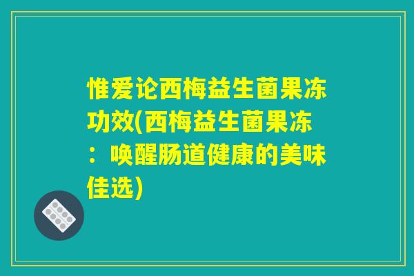 惟爱论西梅益生菌果冻功效(西梅益生菌果冻：唤醒肠道健康的美味佳选)