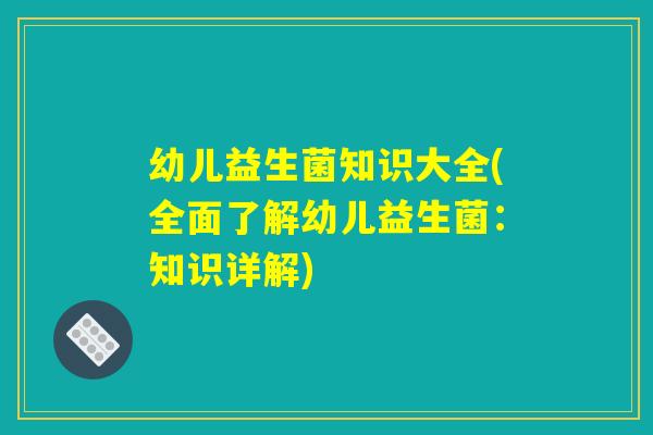 幼儿益生菌知识大全(全面了解幼儿益生菌：知识详解)