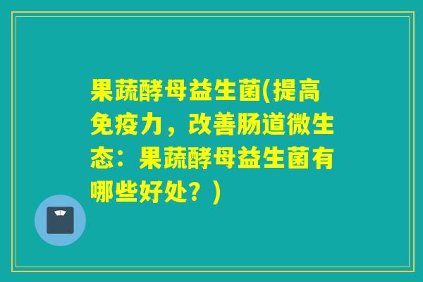 果蔬酵母益生菌(提高免疫力，改善肠道微生态：果蔬酵母益生菌有哪些好处？)
