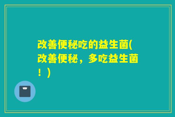 改善便秘吃的益生菌(改善便秘，多吃益生菌！)
