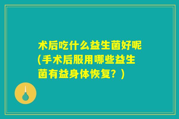 术后吃什么益生菌好呢(手术后服用哪些益生菌有益身体恢复？)