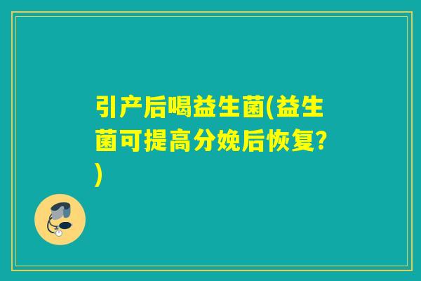 引产后喝益生菌(益生菌可提高分娩后恢复？)