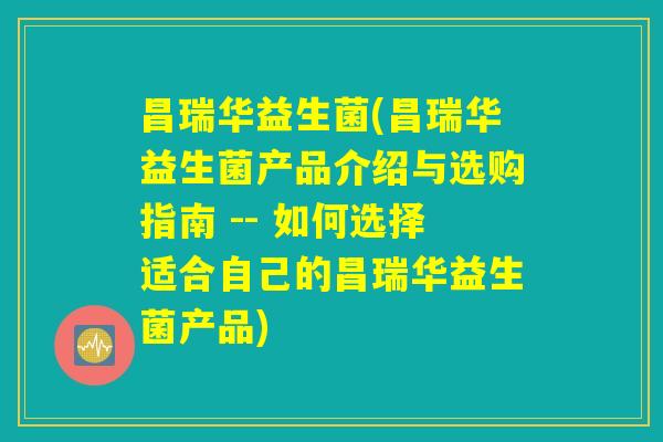 昌瑞华益生菌(昌瑞华益生菌产品介绍与选购指南 -- 如何选择适合自己的昌瑞华益生菌产品)