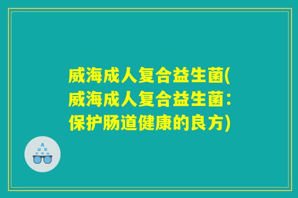威海成人复合益生菌(威海成人复合益生菌:保护肠道健康的良方) 威海成人复合益生菌(威海成人复合益生菌:保护肠道健康的良方)