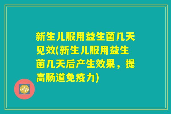 新生儿服用益生菌几天见效(新生儿服用益生菌几天后产生效果，提高肠道免疫力)