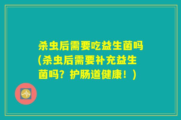 杀虫后需要吃益生菌吗(杀虫后需要补充益生菌吗?护肠道健康!) 杀虫后需要吃益生菌吗(杀虫后需要补充益生菌吗?护肠道健康!)