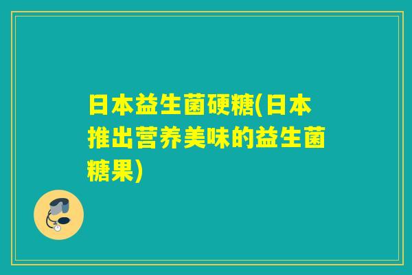 日本益生菌硬糖(日本推出营养美味的益生菌糖果) 日本益生菌硬糖(日本推出营养美味的益生菌糖果)