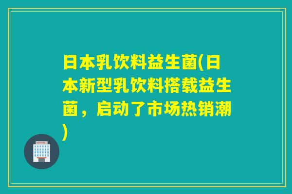 日本乳饮料益生菌(日本新型乳饮料搭载益生菌，启动了市场热销潮)