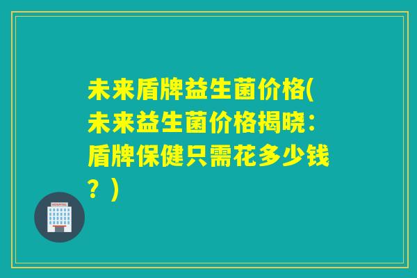 未来盾牌益生菌价格(未来益生菌价格揭晓：盾牌保健只需花多少钱？)