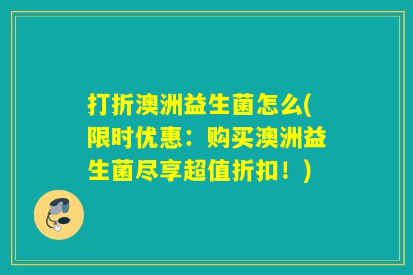 打折澳洲益生菌怎么(限时优惠：购买澳洲益生菌尽享超值折扣！)