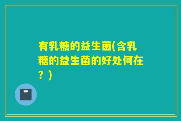 有乳糖的益生菌(含乳糖的益生菌的好处何在？)