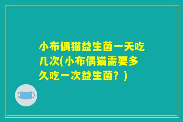 小布偶猫益生菌一天吃几次(小布偶猫需要多久吃一次益生菌？)