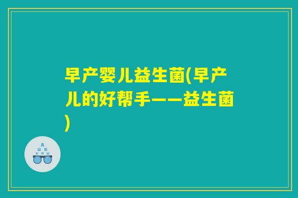 早产婴儿益生菌(早产儿的好帮手——益生菌)