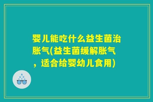 婴儿能吃什么益生菌治胀气(益生菌缓解胀气，适合给婴幼儿食用)