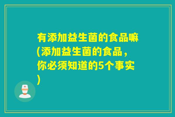有添加益生菌的食品嘛(添加益生菌的食品，你必须知道的5个事实)