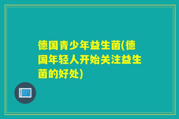 德国青少年益生菌(德国年轻人开始关注益生菌的好处)