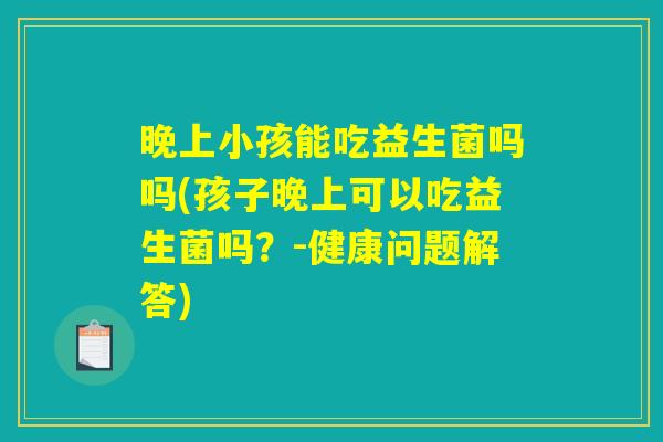 晚上小孩能吃益生菌吗吗(孩子晚上可以吃益生菌吗？-健康问题解答)