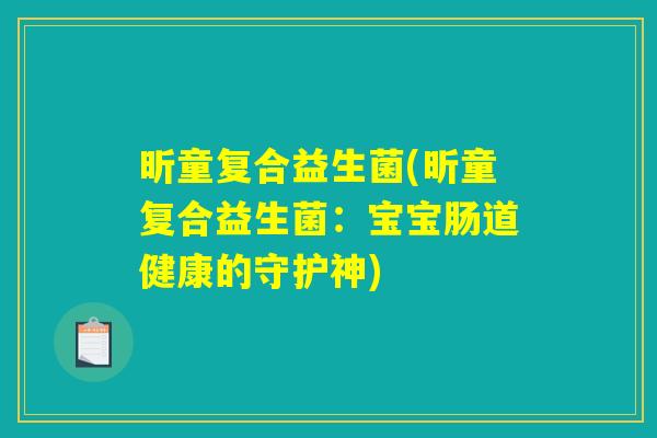 昕童复合益生菌(昕童复合益生菌：宝宝肠道健康的守护神)