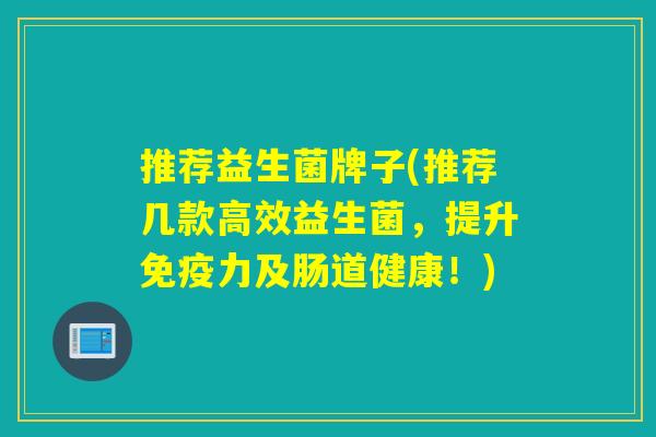 推荐益生菌牌子(推荐几款高效益生菌，提升免疫力及肠道健康！)
