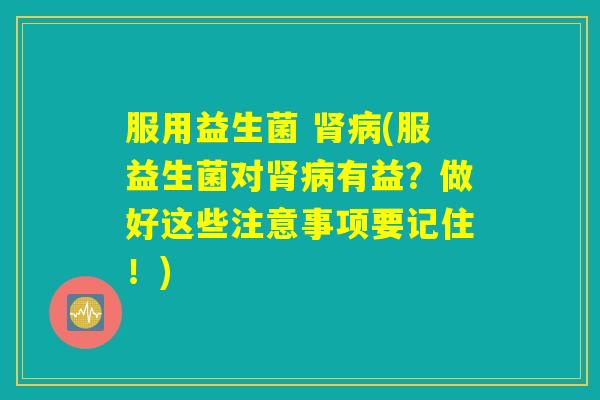 服用益生菌 肾病(服益生菌对肾病有益？做好这些注意事项要记住！)