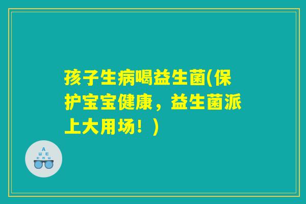 孩子生病喝益生菌(保护宝宝健康，益生菌派上大用场！)