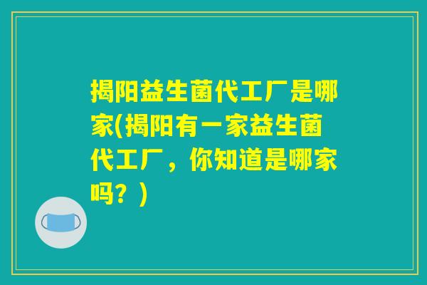 揭阳益生菌代工厂是哪家(揭阳有一家益生菌代工厂，你知道是哪家吗？)
