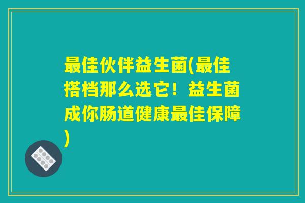 最佳伙伴益生菌(最佳搭档那么选它！益生菌成你肠道健康最佳保障)