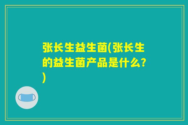 张长生益生菌(张长生的益生菌产品是什么？)