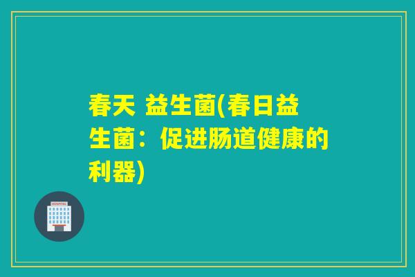 春天 益生菌(春日益生菌：促进肠道健康的利器)