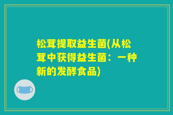 松茸提取益生菌(从松茸中获得益生菌：一种新的发酵食品)