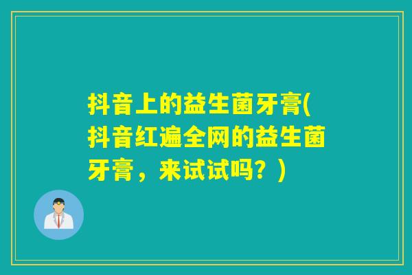抖音上的益生菌牙膏(抖音红遍全网的益生菌牙膏，来试试吗？)